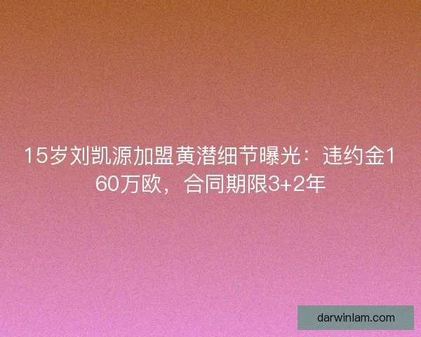 15岁刘凯源加盟黄潜细节曝光：违约金160万欧，合同期限3+2年