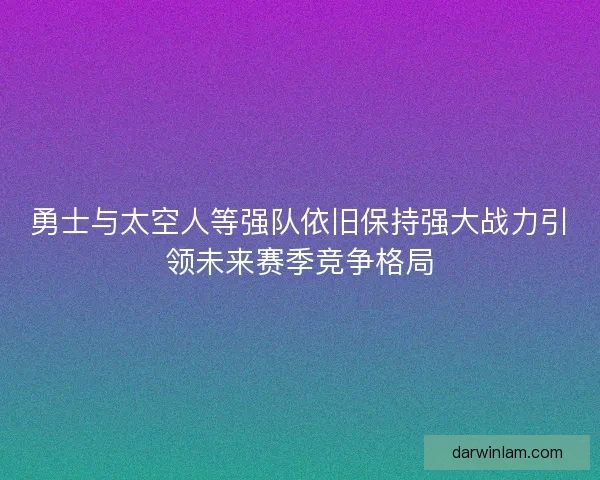 勇士与太空人等强队依旧保持强大战力引领未来赛季竞争格局