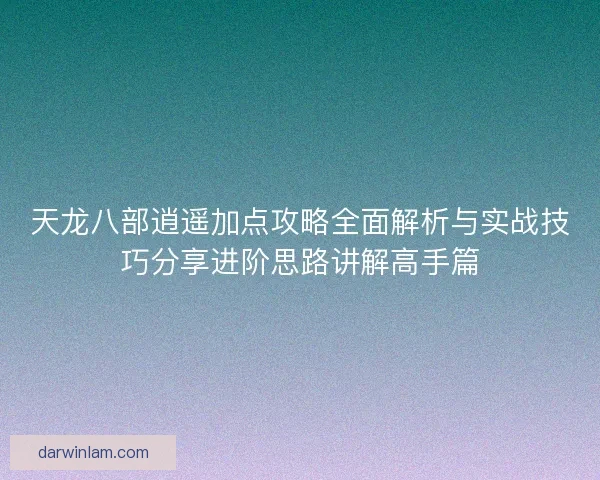 天龙八部逍遥加点攻略全面解析与实战技巧分享进阶思路讲解高手篇