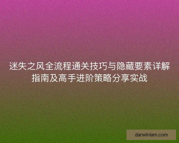 迷失之风全流程通关技巧与隐藏要素详解指南及高手进阶策略分享实战