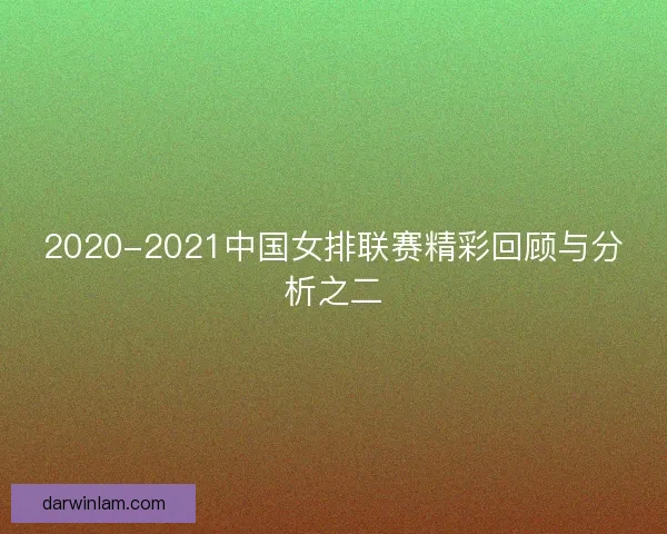 2020-2021中国女排联赛精彩回顾与分析之二